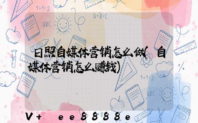 日照自媒体营销怎么做(自媒体营销怎么赚钱)