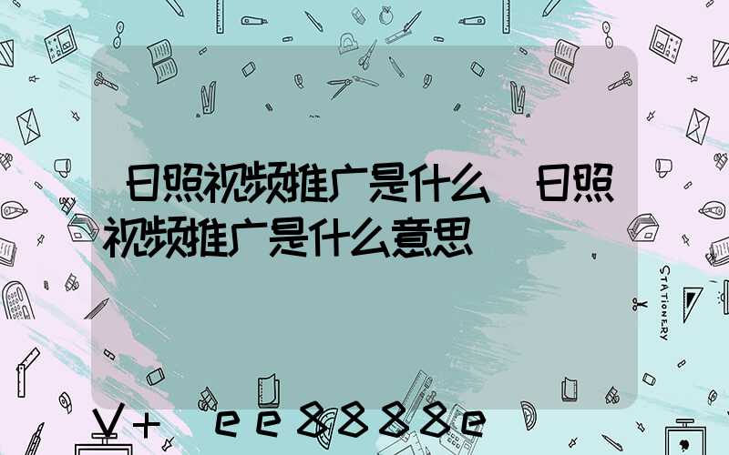 日照视频推广是什么(日照视频推广是什么意思)