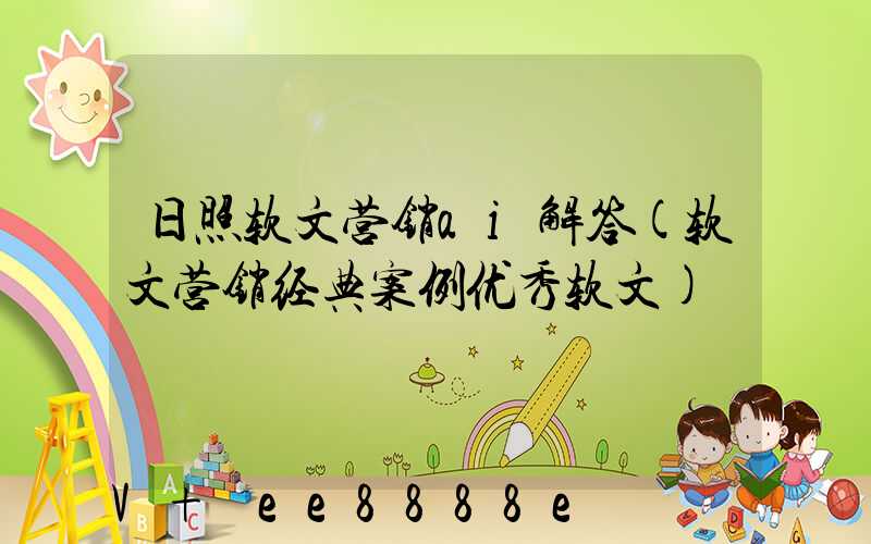日照软文营销ai解答(软文营销经典案例优秀软文)