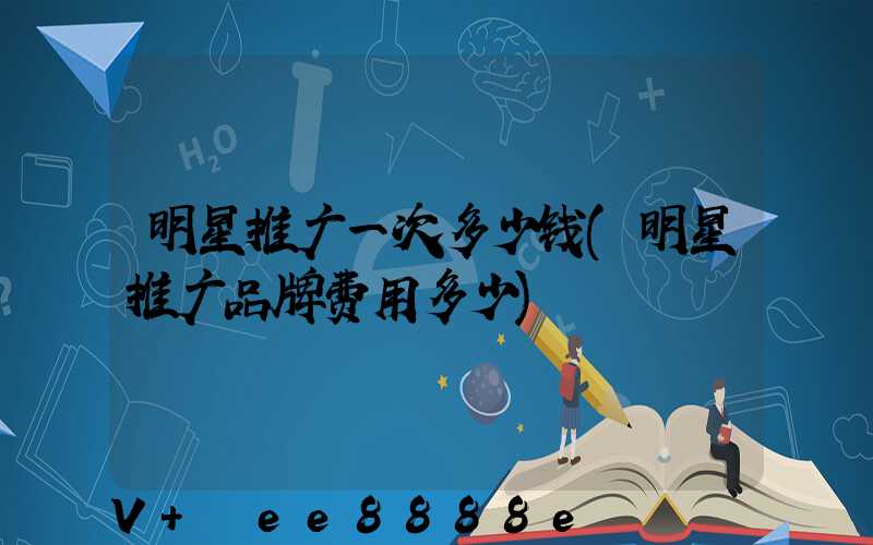 明星推广一次多少钱(明星推广品牌费用多少)