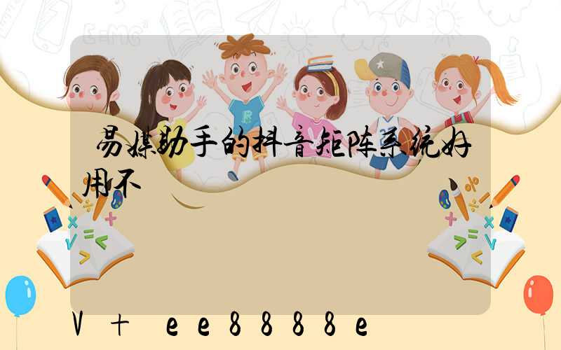 易媒助手的抖音矩阵系统好用不