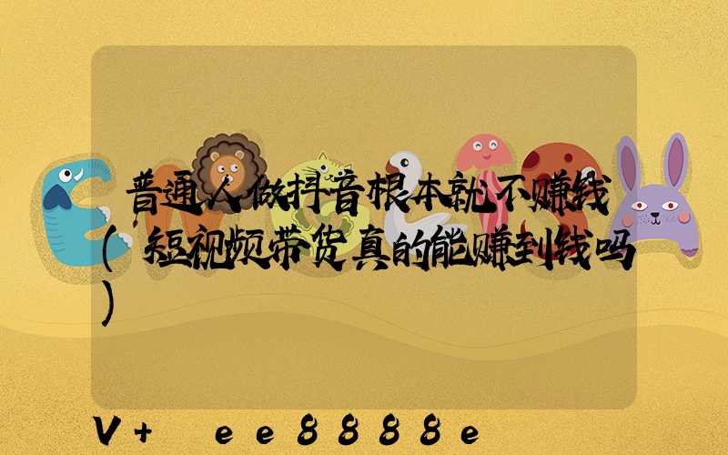 普通人做抖音根本就不赚钱(短视频带货真的能赚到钱吗)