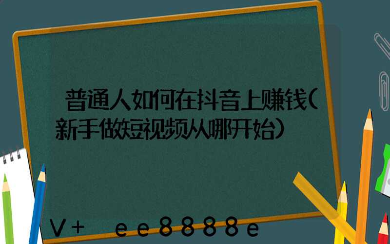 普通人如何在抖音上赚钱(新手做短视频从哪开始)