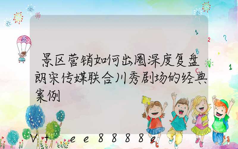 景区营销如何出圈深度复盘朗宋传媒联合川秀剧场的经典案例