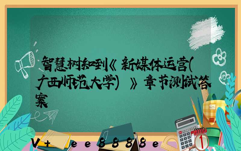 智慧树知到《新媒体运营(广西师范大学)》章节测试答案