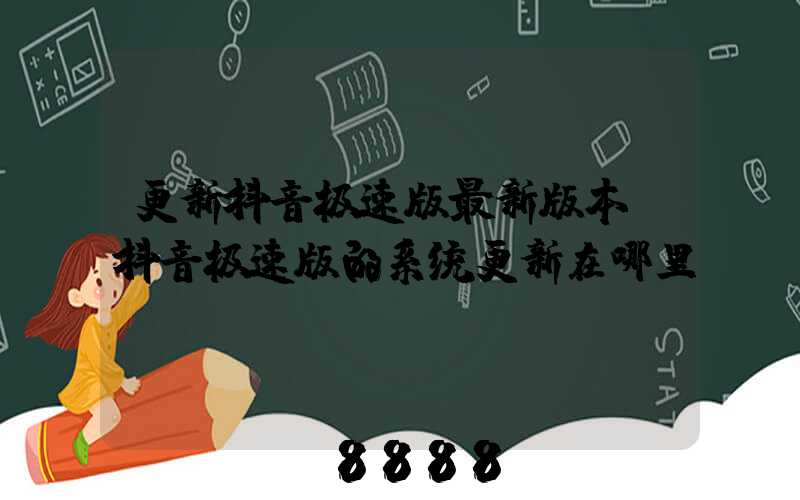 更新抖音极速版最新版本(抖音极速版的系统更新在哪里)