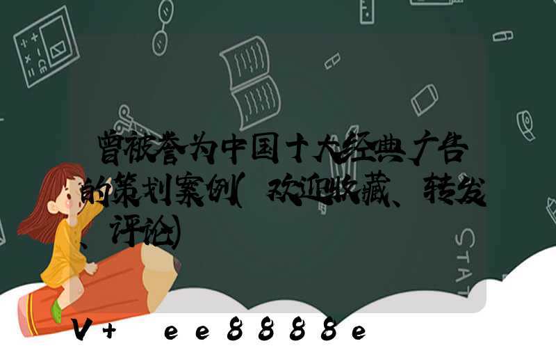 曾被誉为中国十大经典广告的策划案例(欢迎收藏、转发、评论)