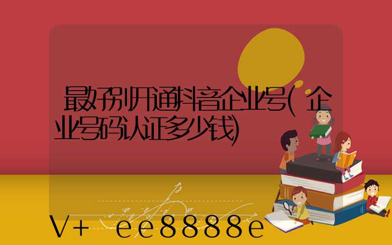 最好别开通抖音企业号(企业号码认证多少钱)