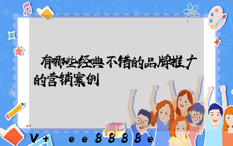 有哪些经典不错的品牌推广的营销案例