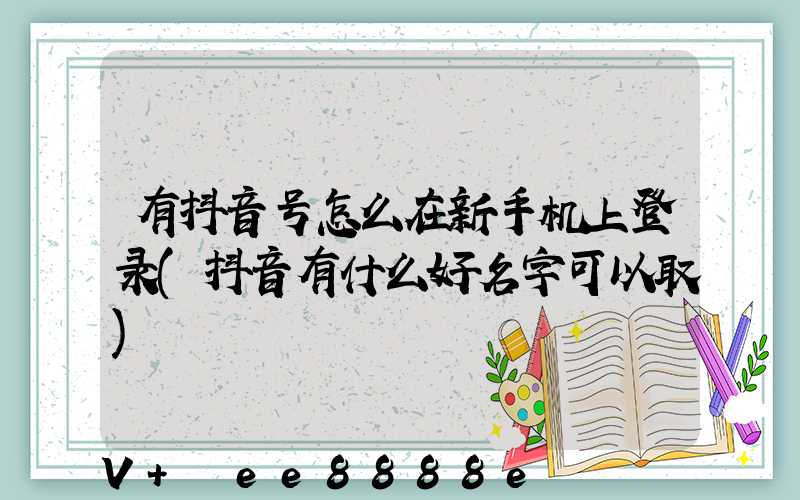 有抖音号怎么在新手机上登录(抖音有什么好名字可以取)