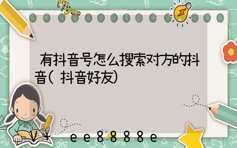 有抖音号怎么搜索对方的抖音(抖音好友)