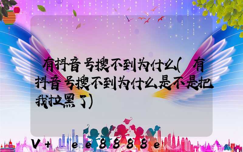 有抖音号搜不到为什么(有抖音号搜不到为什么是不是把我拉黑了)