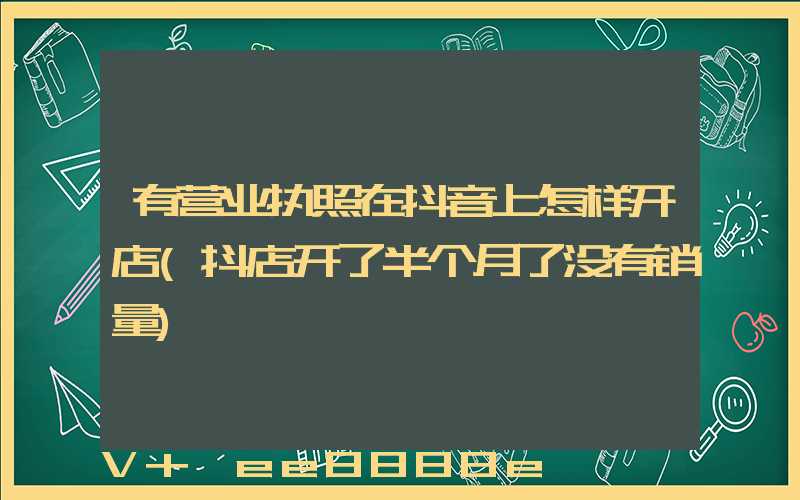 有营业执照在抖音上怎样开店(抖店开了半个月了没有销量)