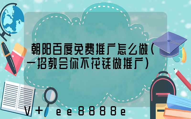 朝阳百度免费推广怎么做(一招教会你不花钱做推广)