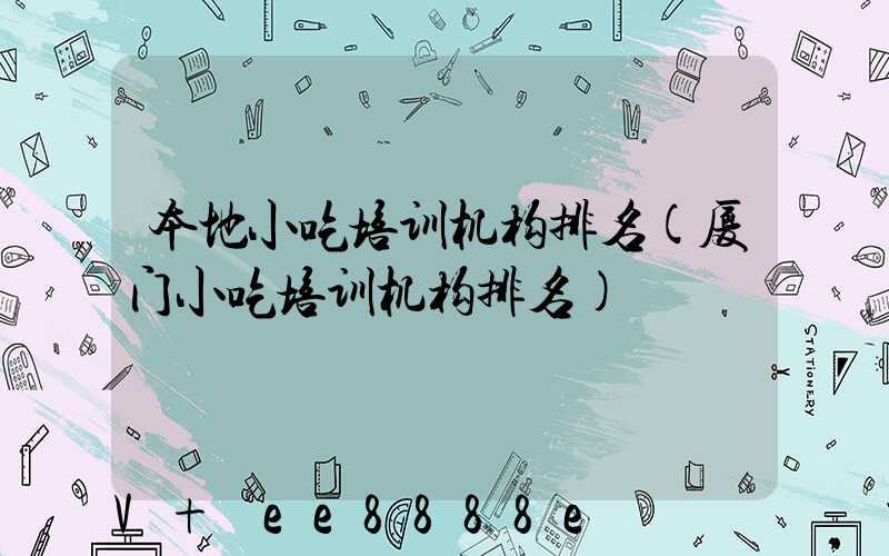 本地小吃培训机构排名(厦门小吃培训机构排名)