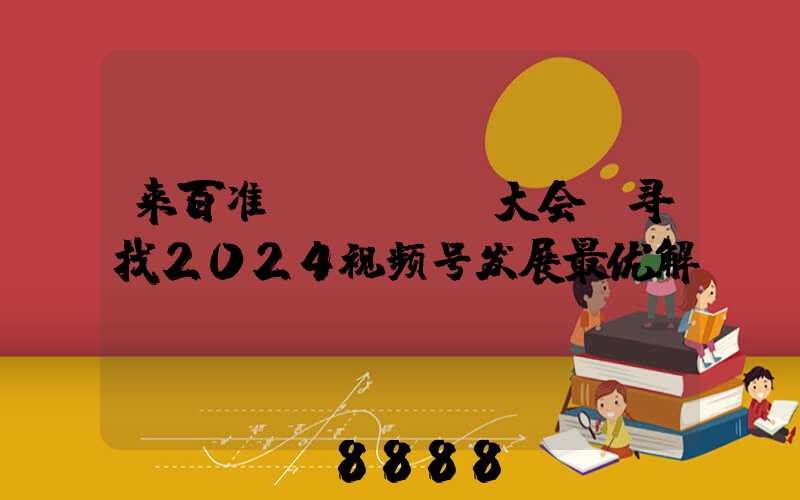 来百准WEGET大会,寻找2024视频号发展最优解