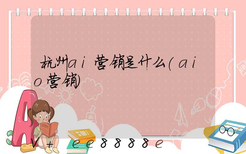 杭州ai营销是什么(aio营销)
