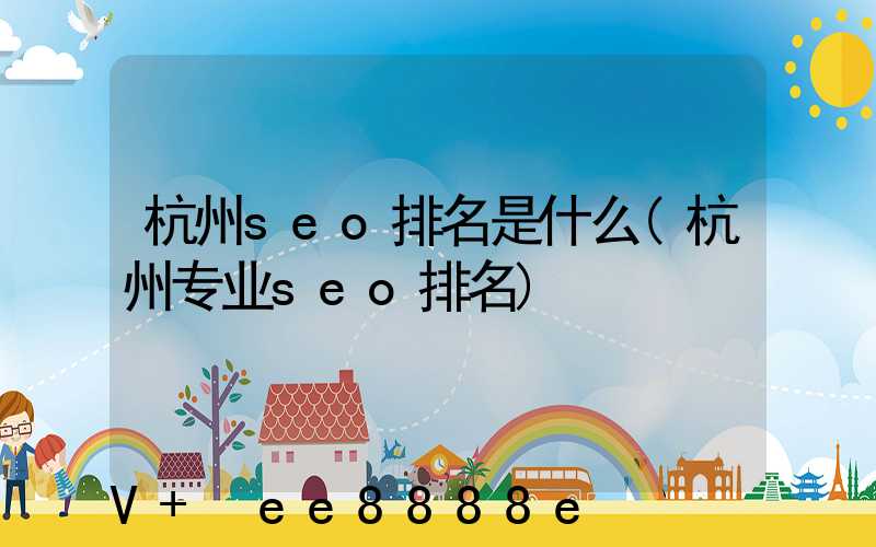 杭州seo排名是什么(杭州专业seo排名)