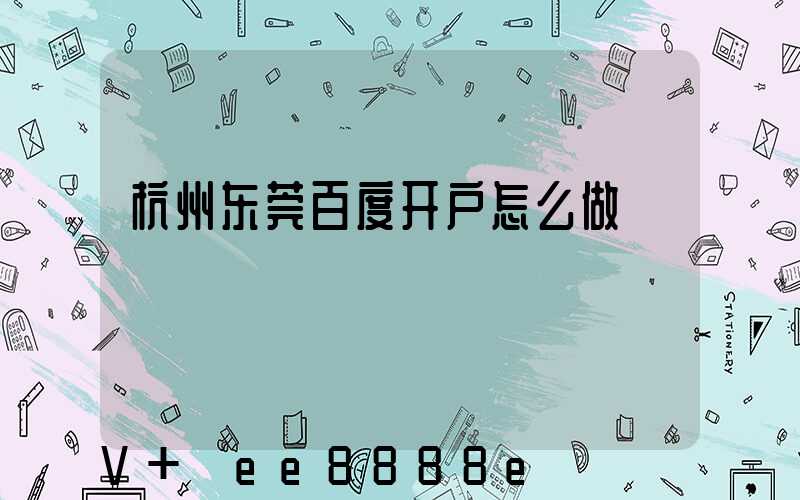 杭州东莞百度开户怎么做