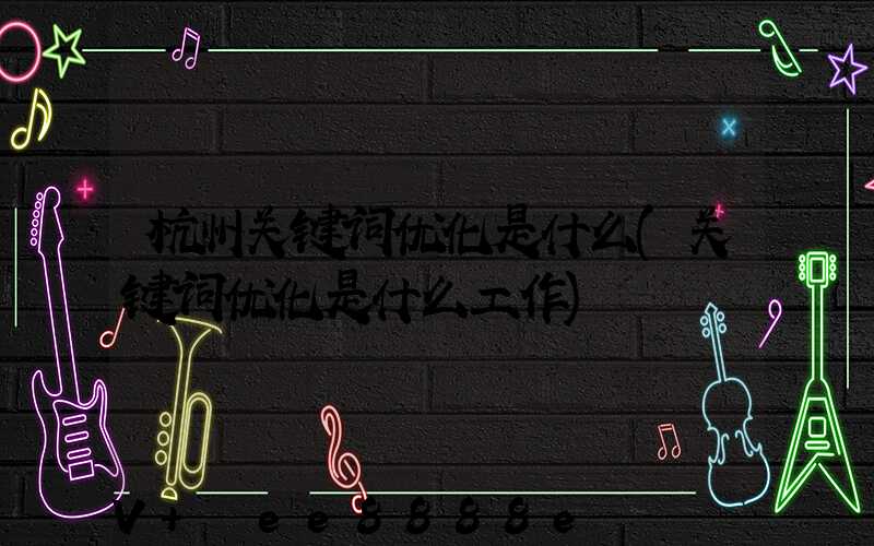 杭州关键词优化是什么(关键词优化是什么工作)