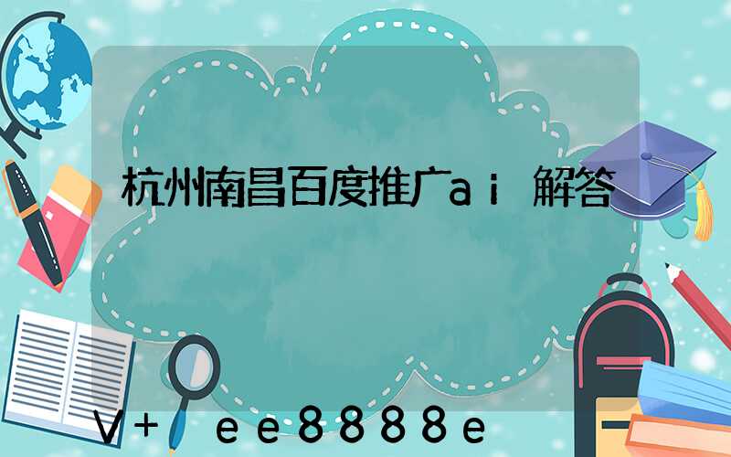 杭州南昌百度推广ai解答