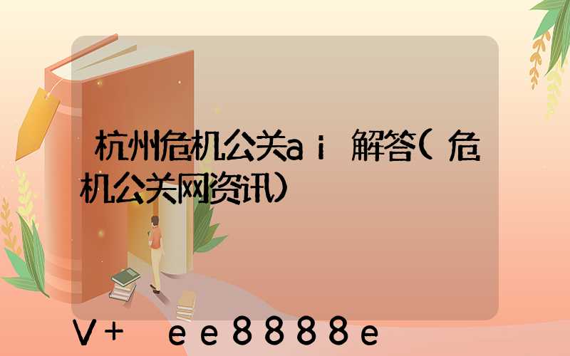 杭州危机公关ai解答(危机公关网资讯)