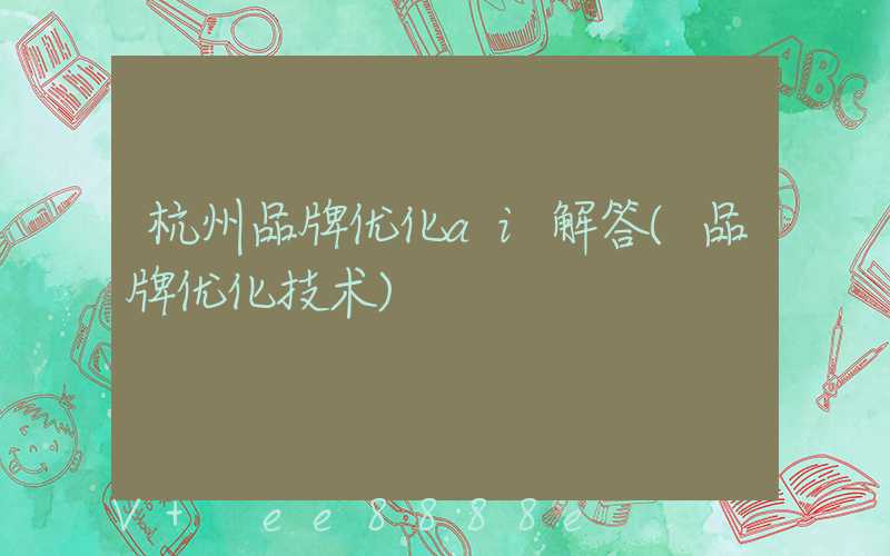 杭州品牌优化ai解答(品牌优化技术)