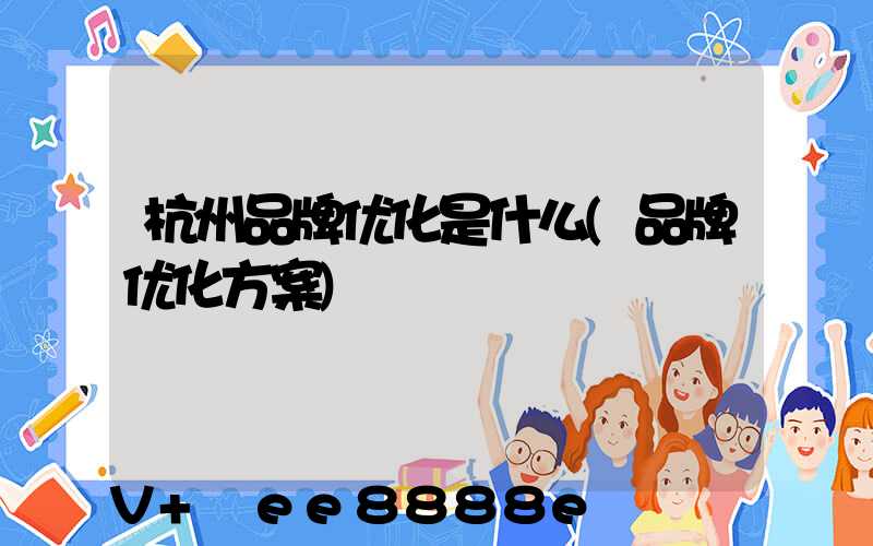 杭州品牌优化是什么(品牌优化方案)