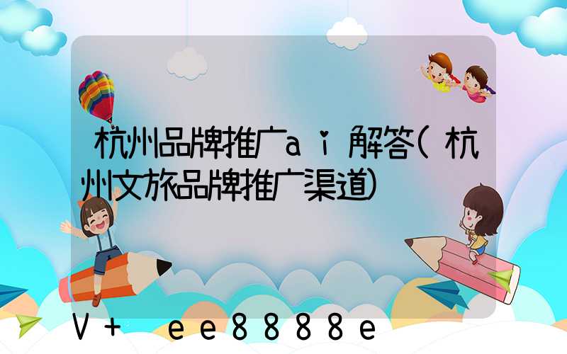 杭州品牌推广ai解答(杭州文旅品牌推广渠道)