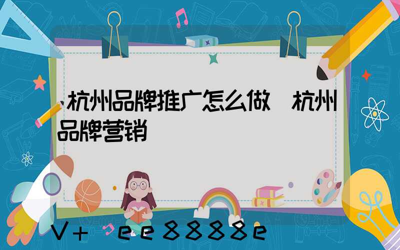 杭州品牌推广怎么做(杭州品牌营销)