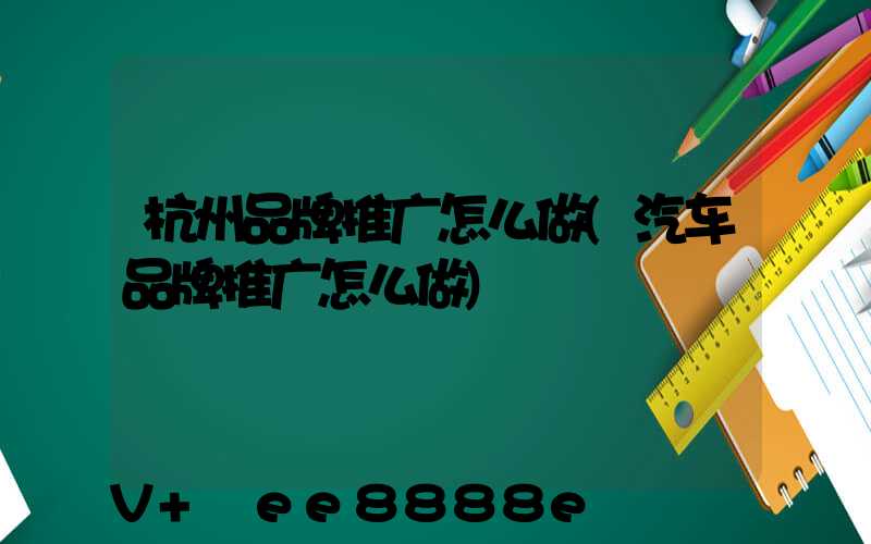 杭州品牌推广怎么做(汽车品牌推广怎么做)