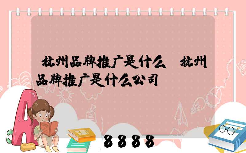 杭州品牌推广是什么(杭州品牌推广是什么公司)