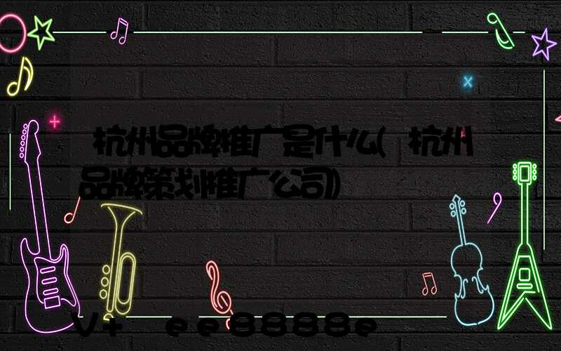 杭州品牌推广是什么(杭州品牌策划推广公司)