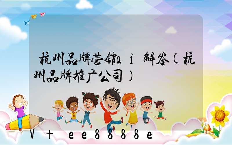杭州品牌营销ai解答(杭州品牌推广公司)