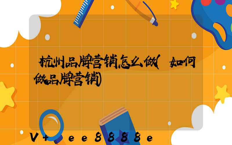 杭州品牌营销怎么做(如何做品牌营销)