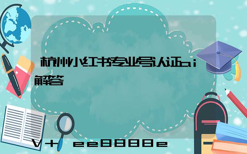 杭州小红书专业号认证ai解答