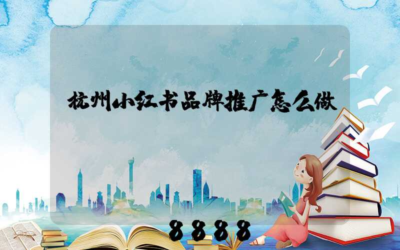 杭州小红书品牌推广怎么做