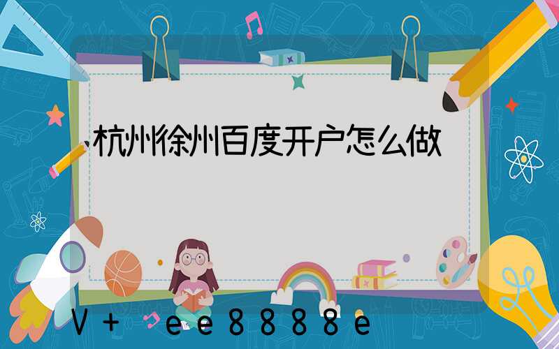 杭州徐州百度开户怎么做