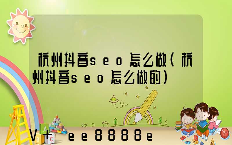 杭州抖音seo怎么做(杭州抖音seo怎么做的)