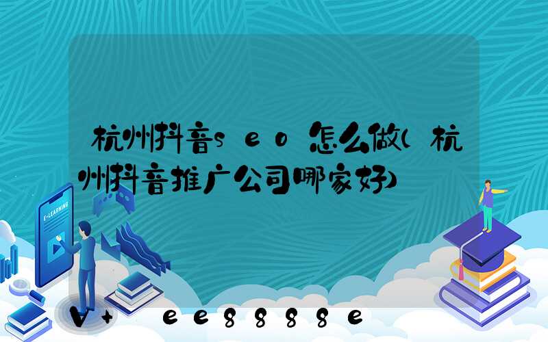 杭州抖音seo怎么做(杭州抖音推广公司哪家好)