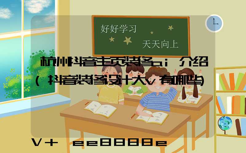 杭州抖音主页装修ai介绍(抖音装修设计大v有哪些)