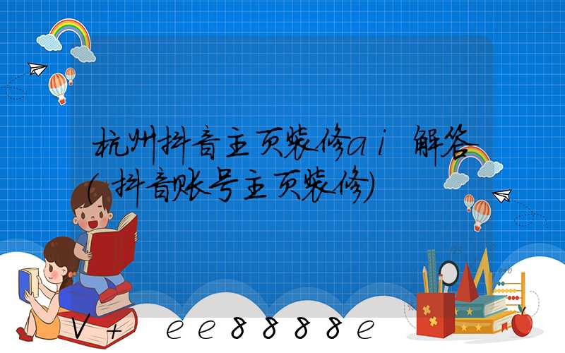 杭州抖音主页装修ai解答(抖音账号主页装修)