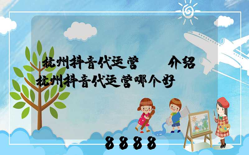 杭州抖音代运营ai介绍(杭州抖音代运营哪个好)