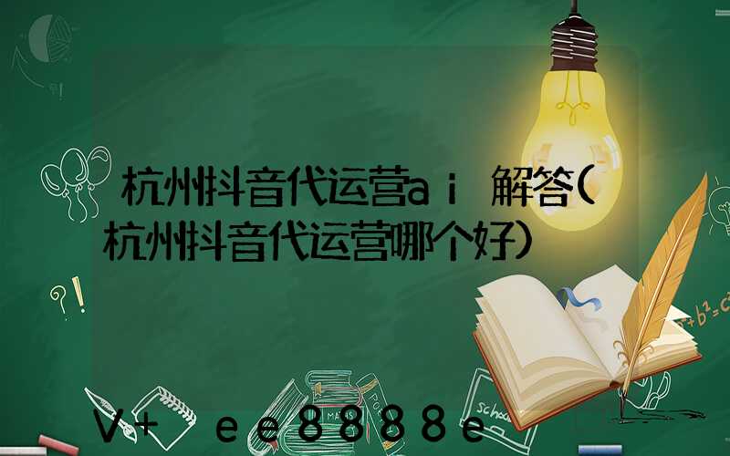 杭州抖音代运营ai解答(杭州抖音代运营哪个好)