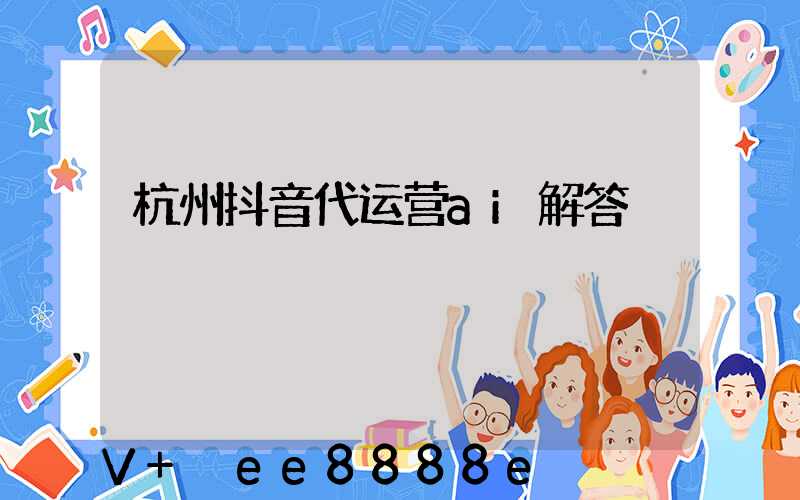 杭州抖音代运营ai解答