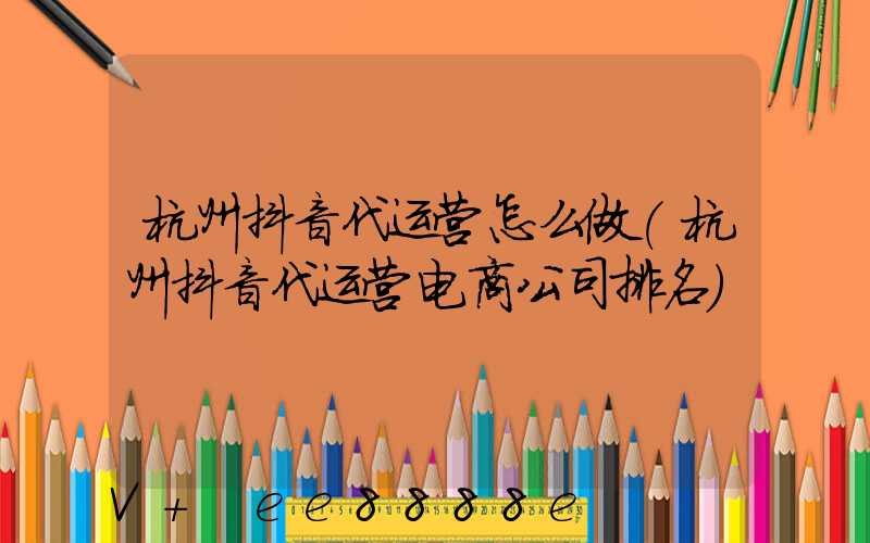 杭州抖音代运营怎么做(杭州抖音代运营电商公司排名)