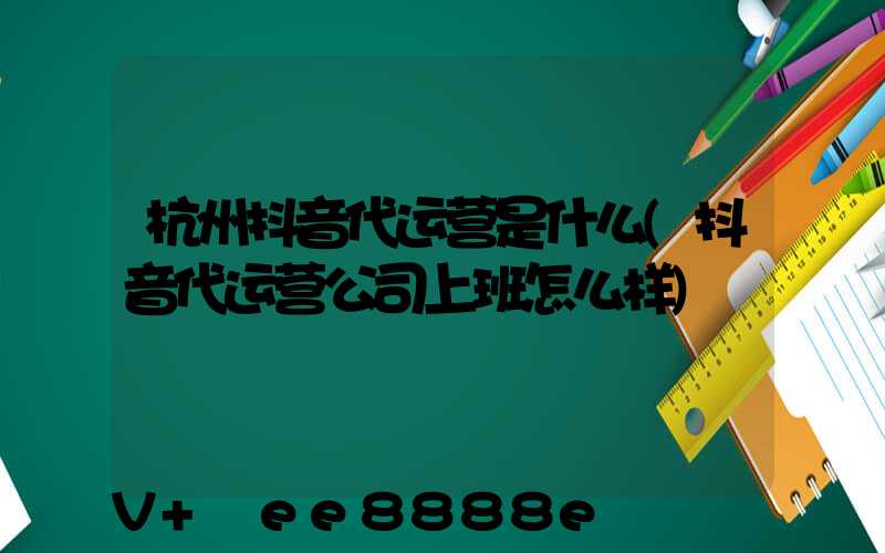 杭州抖音代运营是什么(抖音代运营公司上班怎么样)