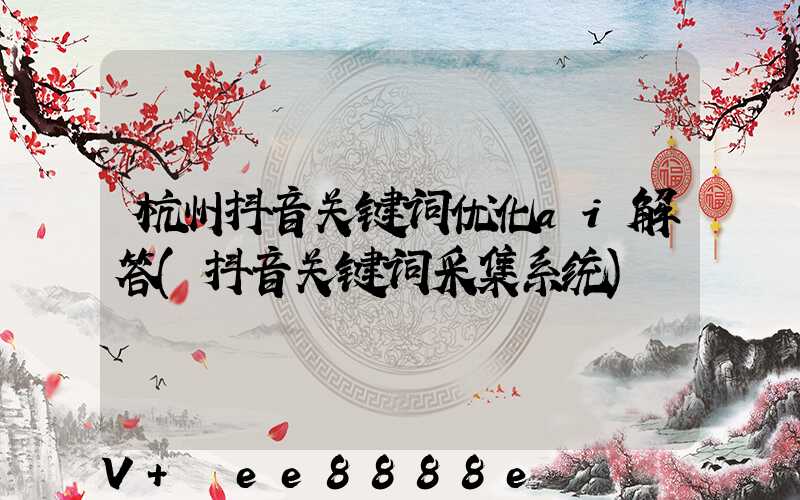 杭州抖音关键词优化ai解答(抖音关键词采集系统)