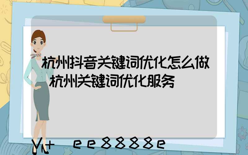 杭州抖音关键词优化怎么做(杭州关键词优化服务)