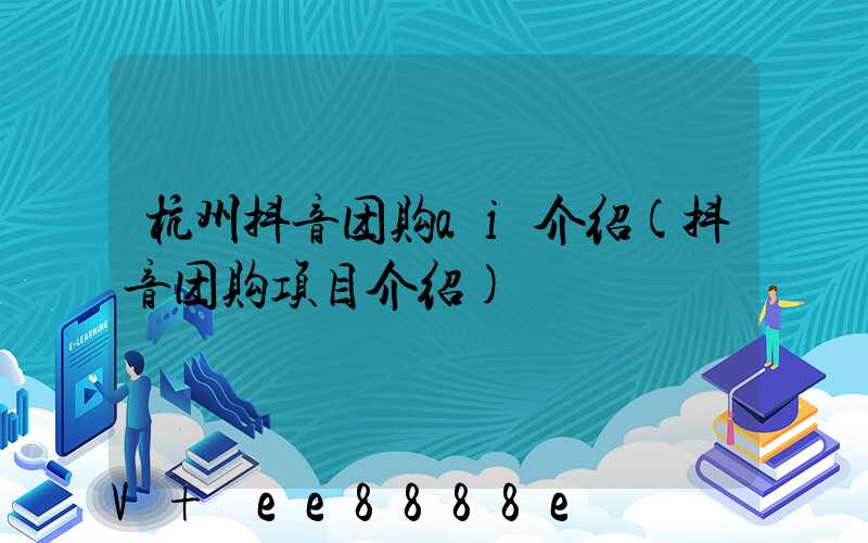 杭州抖音团购ai介绍(抖音团购项目介绍)